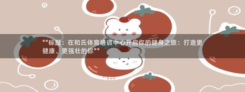 极悦娱乐官方网站：**标题：在和氏体育培训中心开启你