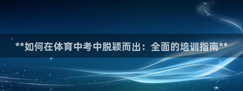 极悦娱乐股东有哪些：**如何在体育中考中脱颖而出：全